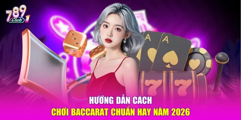 Hướng dẫn cách chơi Baccarat chuẩn hay năm 2026