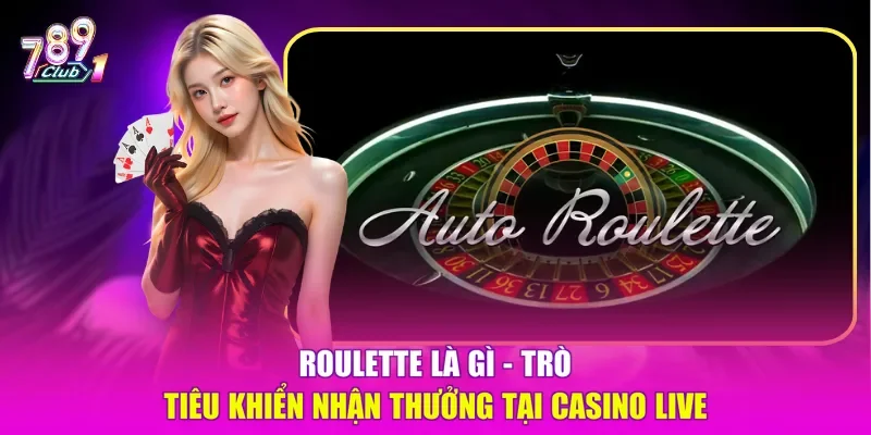 Roulette là gì - trò tiêu khiển nhận thưởng tại casino live